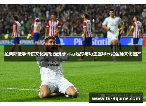 拉莫斯携手传统文化亮相西班牙 举办足球与历史盔甲展览弘扬文化遗产 拉莫斯携手传统文化亮相西班牙 举办足球与历史盔甲展览弘扬文化遗产