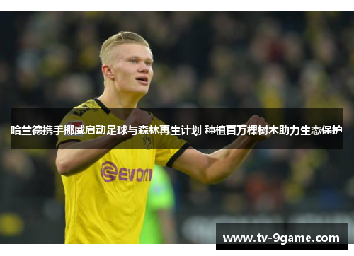 哈兰德携手挪威启动足球与森林再生计划 种植百万棵树木助力生态保护 哈兰德携手挪威启动足球与森林再生计划 种植百万棵树木助力生态保护