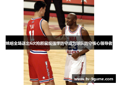 姚明全场送出6次抢断展现强悍防守成为球队防守核心领导者 姚明全场送出6次抢断展现强悍防守成为球队防守核心领导者