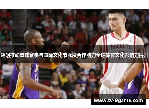 姚明推动篮球赛事与国际文化节深度合作助力全球体育文化影响力提升 姚明推动篮球赛事与国际文化节深度合作助力全球体育文化影响力提升