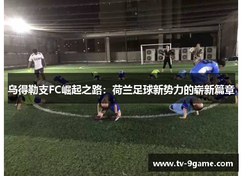 乌得勒支FC崛起之路:荷兰足球新势力的崭新篇章 乌得勒支FC崛起之路:荷兰足球新势力的崭新篇章