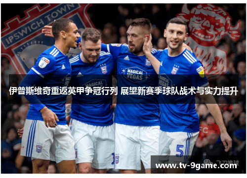 伊普斯维奇重返英甲争冠行列 展望新赛季球队战术与实力提升 伊普斯维奇重返英甲争冠行列 展望新赛季球队战术与实力提升