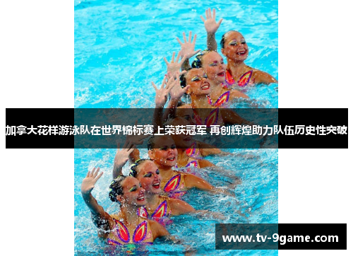 加拿大花样游泳队在世界锦标赛上荣获冠军 再创辉煌助力队伍历史性突破 加拿大花样游泳队在世界锦标赛上荣获冠军 再创辉煌助力队伍历史性突破