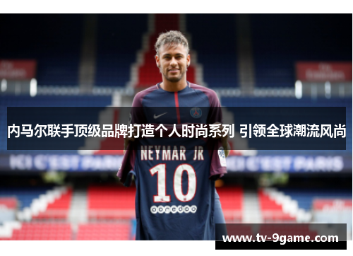 内马尔联手顶级品牌打造个人时尚系列 引领全球潮流风尚 内马尔联手顶级品牌打造个人时尚系列 引领全球潮流风尚