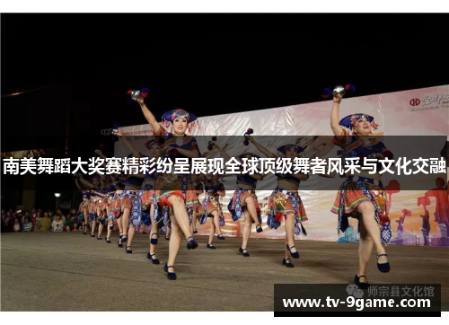 南美舞蹈大奖赛精彩纷呈展现全球顶级舞者风采与文化交融 南美舞蹈大奖赛精彩纷呈展现全球顶级舞者风采与文化交融