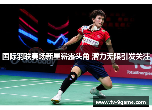 国际羽联赛场新星崭露头角 潜力无限引发关注 国际羽联赛场新星崭露头角 潜力无限引发关注