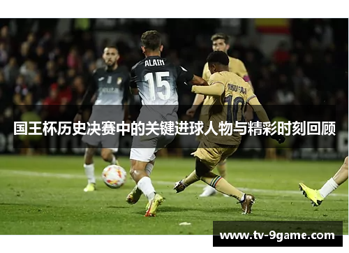 国王杯历史决赛中的关键进球人物与精彩时刻回顾 国王杯历史决赛中的关键进球人物与精彩时刻回顾