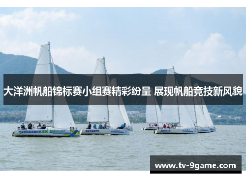 大洋洲帆船锦标赛小组赛精彩纷呈 展现帆船竞技新风貌 大洋洲帆船锦标赛小组赛精彩纷呈 展现帆船竞技新风貌