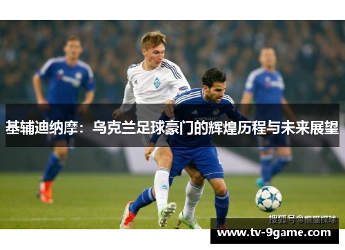 基辅迪纳摩:乌克兰足球豪门的辉煌历程与未来展望 基辅迪纳摩:乌克兰足球豪门的辉煌历程与未来展望