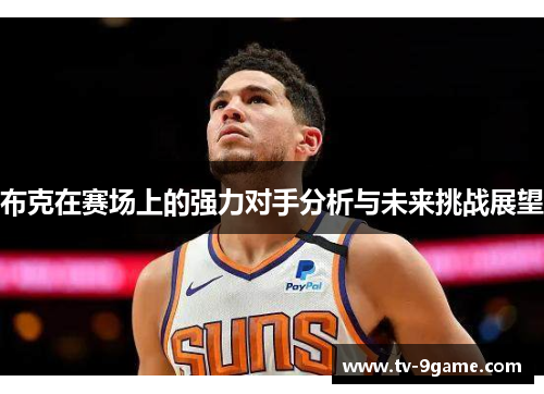 布克在赛场上的强力对手分析与未来挑战展望 布克在赛场上的强力对手分析与未来挑战展望
