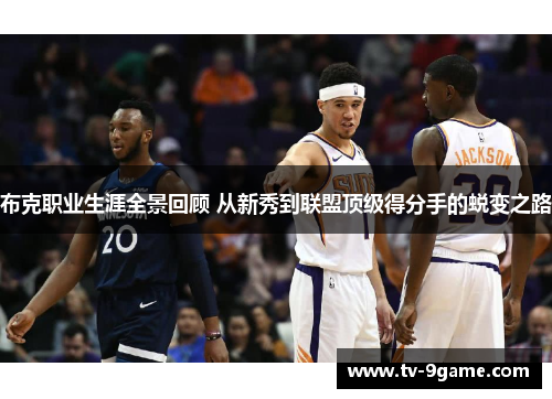 布克职业生涯全景回顾 从新秀到联盟顶级得分手的蜕变之路 布克职业生涯全景回顾 从新秀到联盟顶级得分手的蜕变之路