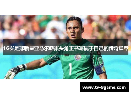 16岁足球新星亚马尔崭露头角正书写属于自己的传奇篇章 16岁足球新星亚马尔崭露头角正书写属于自己的传奇篇章