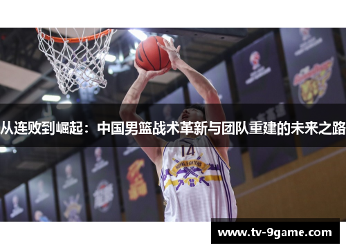 从连败到崛起:中国男篮战术革新与团队重建的未来之路 从连败到崛起:中国男篮战术革新与团队重建的未来之路