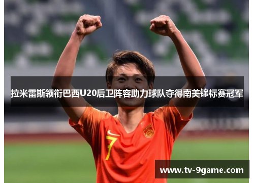 拉米雷斯领衔巴西U20后卫阵容助力球队夺得南美锦标赛冠军 拉米雷斯领衔巴西U20后卫阵容助力球队夺得南美锦标赛冠军