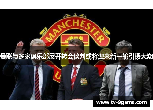 曼联与多家俱乐部展开转会谈判或将迎来新一轮引援大潮 曼联与多家俱乐部展开转会谈判或将迎来新一轮引援大潮