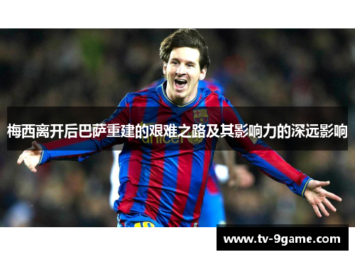 梅西离开后巴萨重建的艰难之路及其影响力的深远影响 梅西离开后巴萨重建的艰难之路及其影响力的深远影响