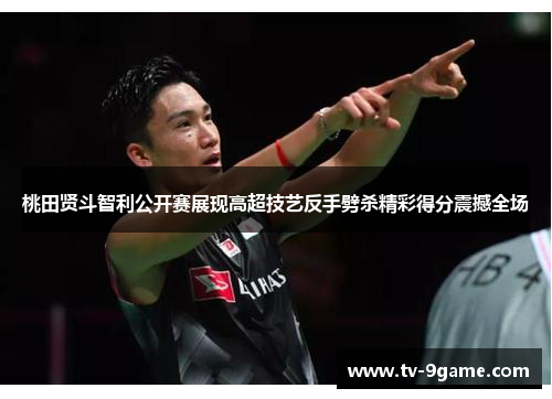 桃田贤斗智利公开赛展现高超技艺反手劈杀精彩得分震撼全场 桃田贤斗智利公开赛展现高超技艺反手劈杀精彩得分震撼全场