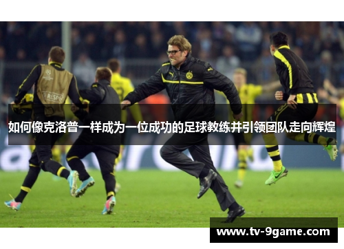 如何像克洛普一样成为一位成功的足球教练并引领团队走向辉煌 如何像克洛普一样成为一位成功的足球教练并引领团队走向辉煌