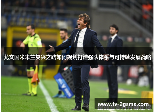 尤文国米米兰复兴之路如何规划打造强队体系与可持续发展战略