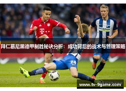 拜仁慕尼黑德甲制胜秘诀分析:成功背后的战术与管理策略 拜仁慕尼黑德甲制胜秘诀分析:成功背后的战术与管理策略