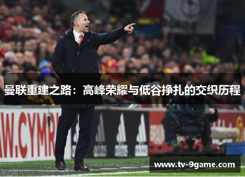 曼联重建之路:高峰荣耀与低谷挣扎的交织历程 曼联重建之路:高峰荣耀与低谷挣扎的交织历程