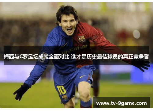 梅西与C罗足坛成就全面对比 谁才是历史最佳球员的真正竞争者 梅西与C罗足坛成就全面对比 谁才是历史最佳球员的真正竞争者