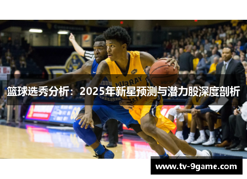 篮球选秀分析：2025年新星预测与潜力股深度剖析