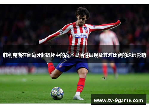 菲利克斯在葡萄牙超级杯中的战术灵活性展现及其对比赛的深远影响 菲利克斯在葡萄牙超级杯中的战术灵活性展现及其对比赛的深远影响