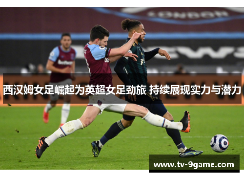 西汉姆女足崛起为英超女足劲旅 持续展现实力与潜力 西汉姆女足崛起为英超女足劲旅 持续展现实力与潜力