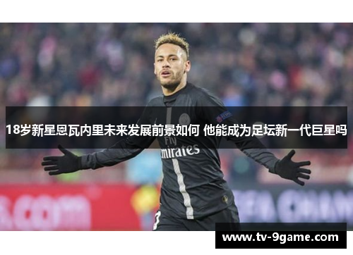 18岁新星恩瓦内里未来发展前景如何 他能成为足坛新一代巨星吗