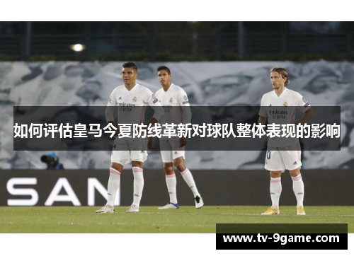 如何评估皇马今夏防线革新对球队整体表现的影响 如何评估皇马今夏防线革新对球队整体表现的影响