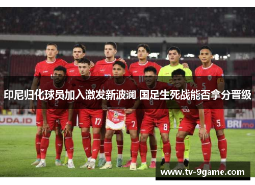 印尼归化球员加入激发新波澜 国足生死战能否拿分晋级 印尼归化球员加入激发新波澜 国足生死战能否拿分晋级