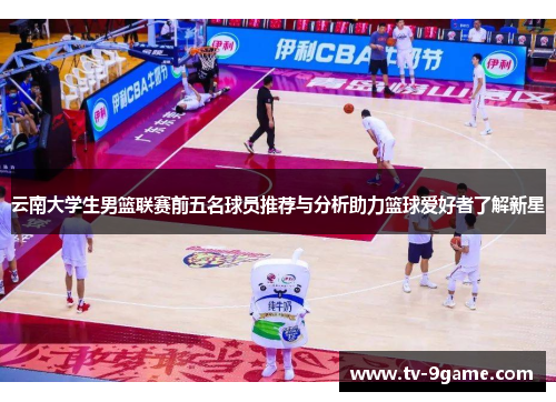 云南大学生男篮联赛前五名球员推荐与分析助力篮球爱好者了解新星