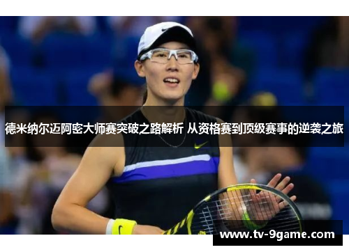 德米纳尔迈阿密大师赛突破之路解析 从资格赛到顶级赛事的逆袭之旅