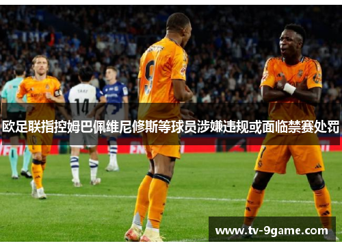 欧足联指控姆巴佩维尼修斯等球员涉嫌违规或面临禁赛处罚 欧足联指控姆巴佩维尼修斯等球员涉嫌违规或面临禁赛处罚