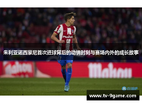 朱利亚诺西蒙尼首次进球背后的动情时刻与赛场内外的成长故事