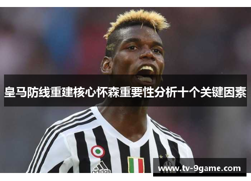 皇马防线重建核心怀森重要性分析十个关键因素