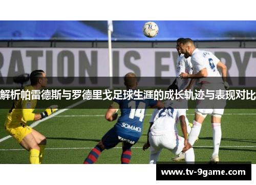 解析帕雷德斯与罗德里戈足球生涯的成长轨迹与表现对比 解析帕雷德斯与罗德里戈足球生涯的成长轨迹与表现对比