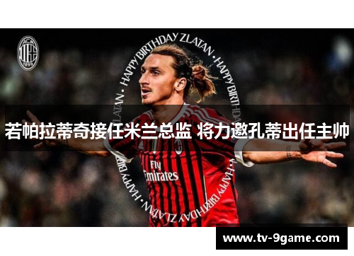 若帕拉蒂奇接任米兰总监 将力邀孔蒂出任主帅 若帕拉蒂奇接任米兰总监 将力邀孔蒂出任主帅