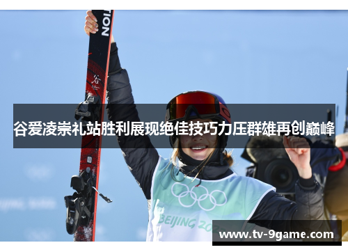 谷爱凌崇礼站胜利展现绝佳技巧力压群雄再创巅峰 谷爱凌崇礼站胜利展现绝佳技巧力压群雄再创巅峰