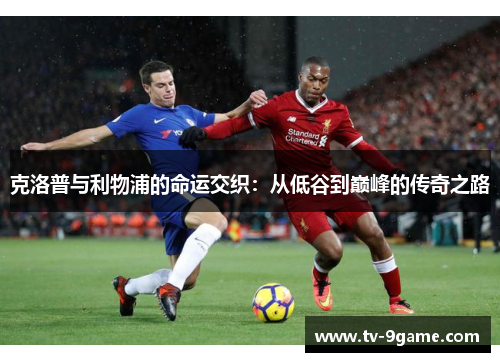 克洛普与利物浦的命运交织:从低谷到巅峰的传奇之路 克洛普与利物浦的命运交织:从低谷到巅峰的传奇之路