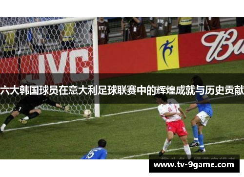六大韩国球员在意大利足球联赛中的辉煌成就与历史贡献 六大韩国球员在意大利足球联赛中的辉煌成就与历史贡献