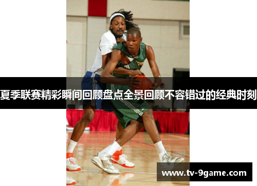 夏季联赛精彩瞬间回顾盘点全景回顾不容错过的经典时刻 夏季联赛精彩瞬间回顾盘点全景回顾不容错过的经典时刻