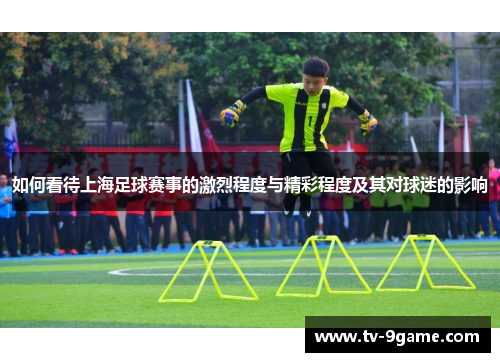 如何看待上海足球赛事的激烈程度与精彩程度及其对球迷的影响 如何看待上海足球赛事的激烈程度与精彩程度及其对球迷的影响