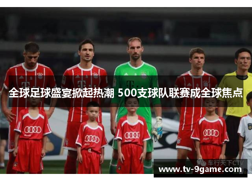 全球足球盛宴掀起热潮 500支球队联赛成全球焦点 全球足球盛宴掀起热潮 500支球队联赛成全球焦点