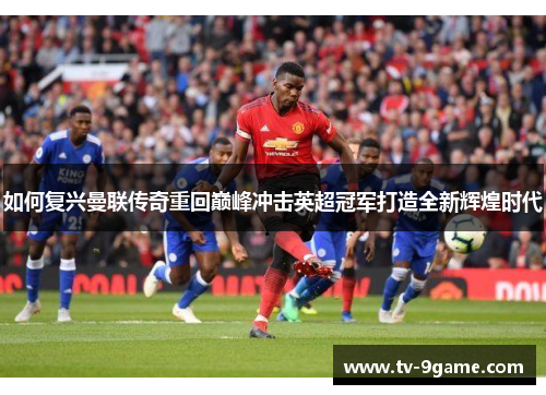 如何复兴曼联传奇重回巅峰冲击英超冠军打造全新辉煌时代 如何复兴曼联传奇重回巅峰冲击英超冠军打造全新辉煌时代