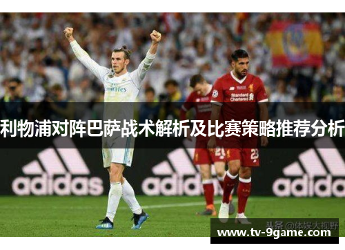 利物浦对阵巴萨战术解析及比赛策略推荐分析 利物浦对阵巴萨战术解析及比赛策略推荐分析