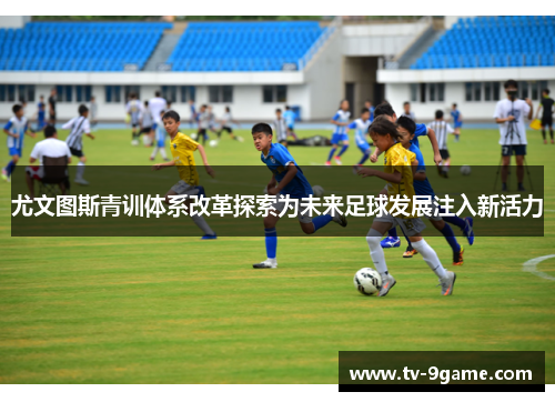 尤文图斯青训体系改革探索为未来足球发展注入新活力