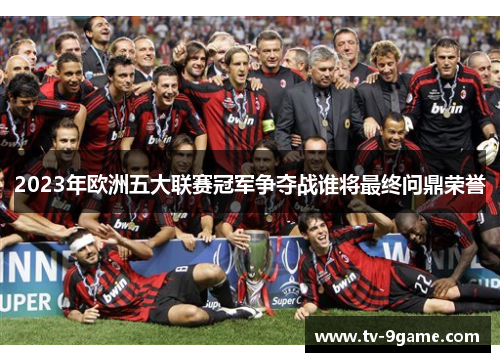 2023年欧洲五大联赛冠军争夺战谁将最终问鼎荣誉 2023年欧洲五大联赛冠军争夺战谁将最终问鼎荣誉