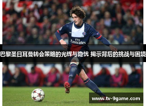 巴黎圣日耳曼转会策略的光辉与隐忧 揭示背后的挑战与困境 巴黎圣日耳曼转会策略的光辉与隐忧 揭示背后的挑战与困境